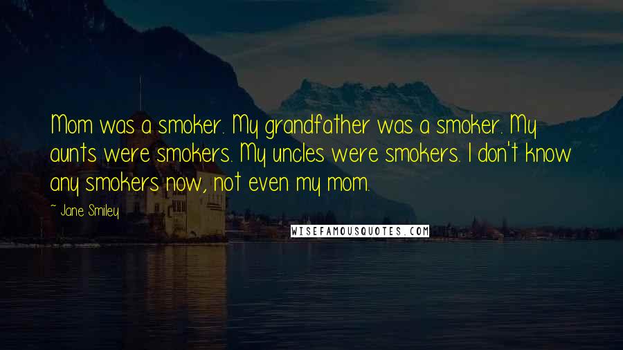 Jane Smiley Quotes: Mom was a smoker. My grandfather was a smoker. My aunts were smokers. My uncles were smokers. I don't know any smokers now, not even my mom.