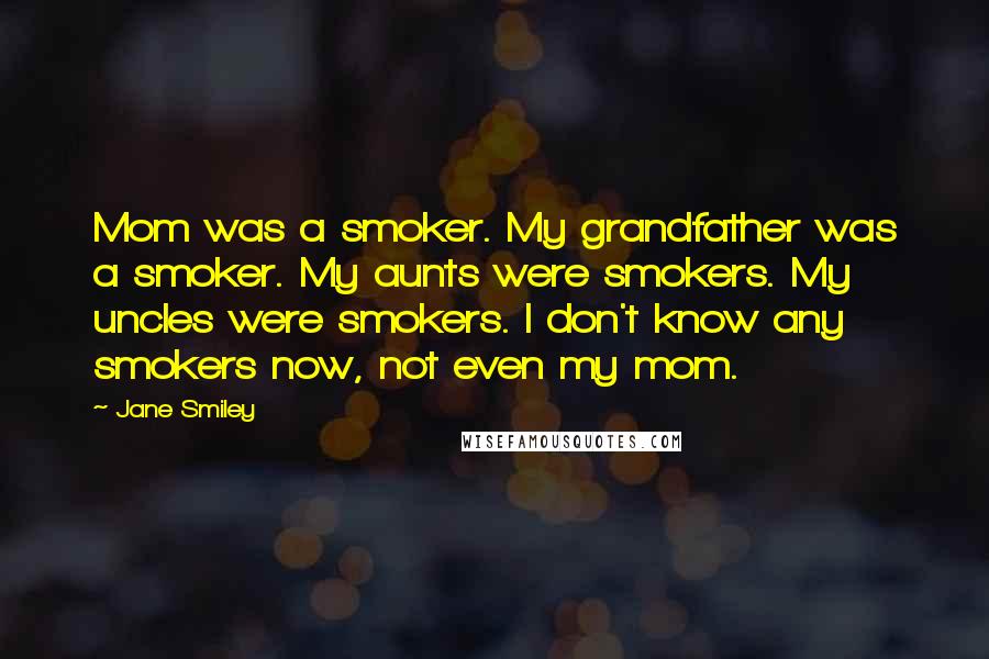 Jane Smiley Quotes: Mom was a smoker. My grandfather was a smoker. My aunts were smokers. My uncles were smokers. I don't know any smokers now, not even my mom.