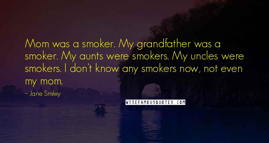 Jane Smiley Quotes: Mom was a smoker. My grandfather was a smoker. My aunts were smokers. My uncles were smokers. I don't know any smokers now, not even my mom.