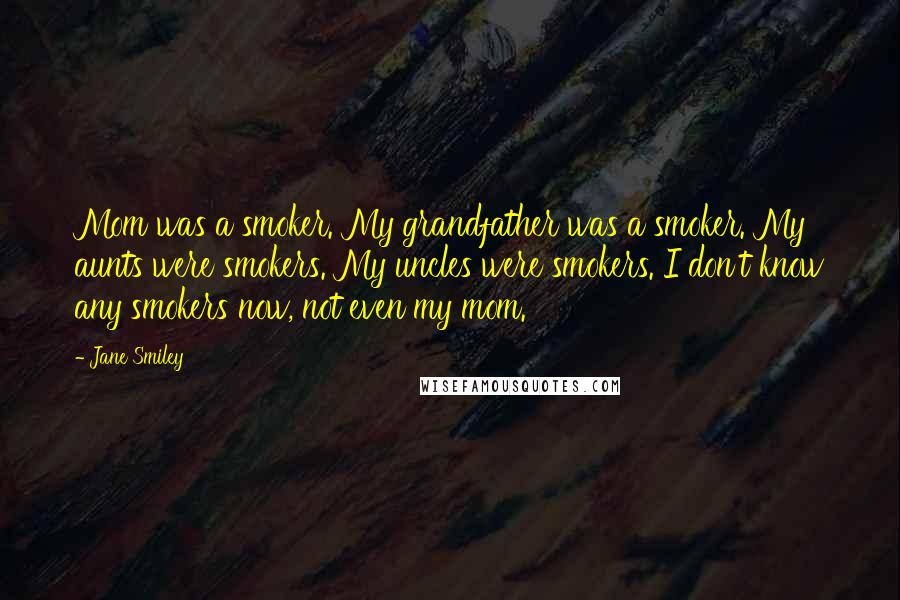 Jane Smiley Quotes: Mom was a smoker. My grandfather was a smoker. My aunts were smokers. My uncles were smokers. I don't know any smokers now, not even my mom.