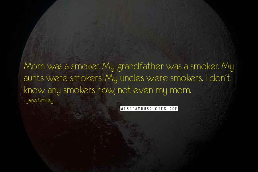 Jane Smiley Quotes: Mom was a smoker. My grandfather was a smoker. My aunts were smokers. My uncles were smokers. I don't know any smokers now, not even my mom.