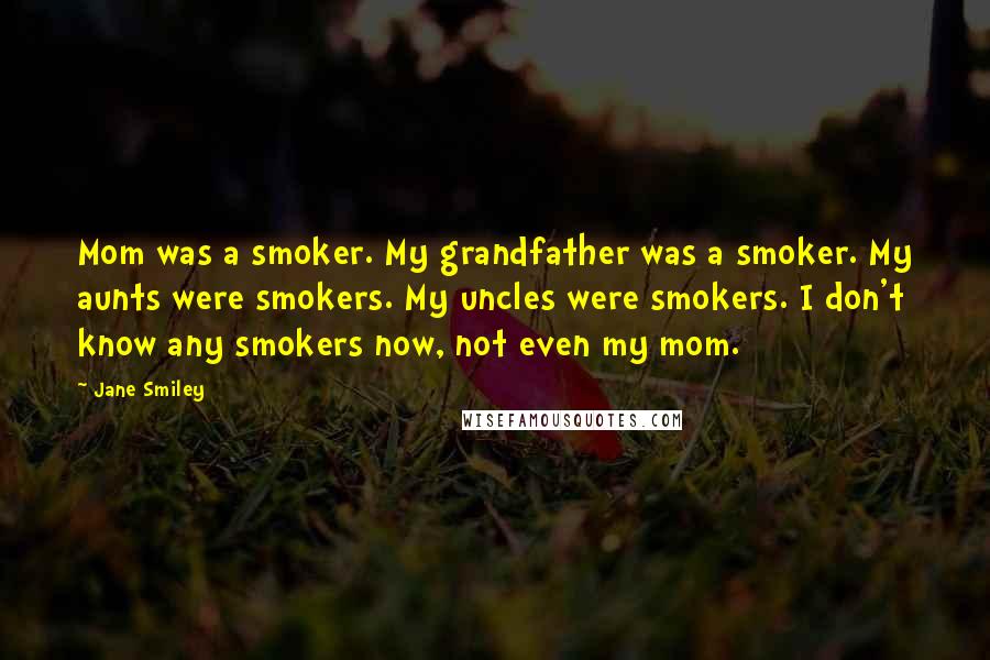 Jane Smiley Quotes: Mom was a smoker. My grandfather was a smoker. My aunts were smokers. My uncles were smokers. I don't know any smokers now, not even my mom.