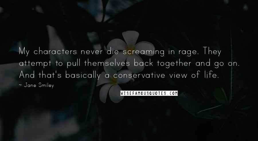 Jane Smiley Quotes: My characters never die screaming in rage. They attempt to pull themselves back together and go on. And that's basically a conservative view of life.