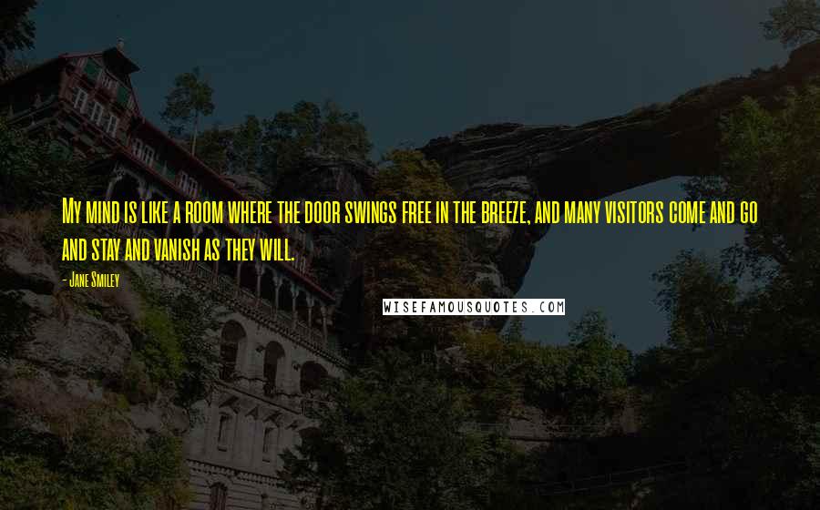 Jane Smiley Quotes: My mind is like a room where the door swings free in the breeze, and many visitors come and go and stay and vanish as they will.