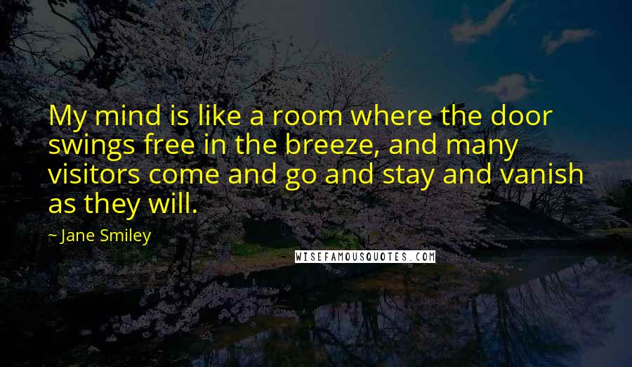 Jane Smiley Quotes: My mind is like a room where the door swings free in the breeze, and many visitors come and go and stay and vanish as they will.