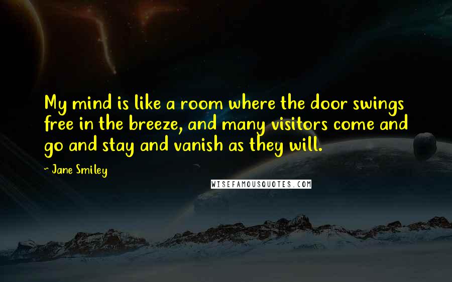 Jane Smiley Quotes: My mind is like a room where the door swings free in the breeze, and many visitors come and go and stay and vanish as they will.