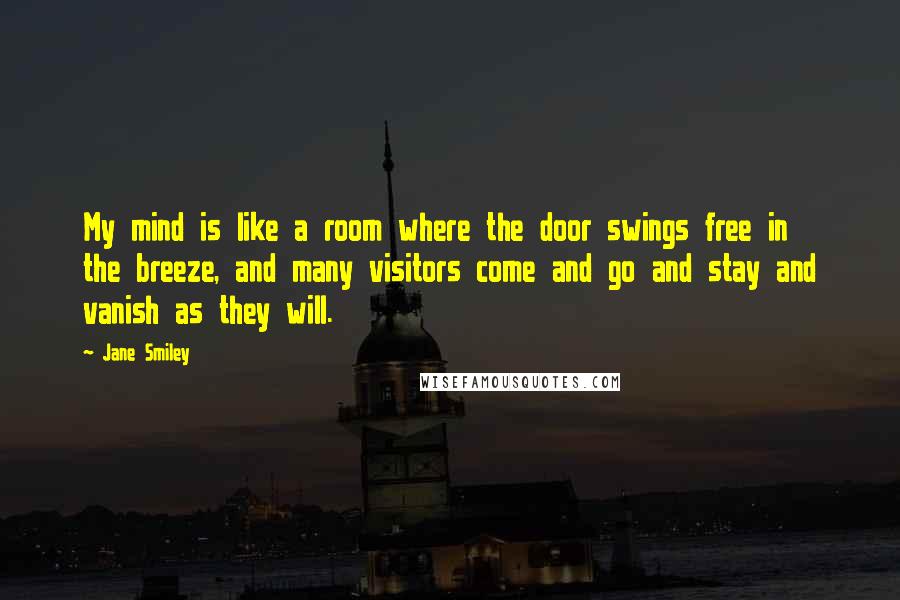 Jane Smiley Quotes: My mind is like a room where the door swings free in the breeze, and many visitors come and go and stay and vanish as they will.