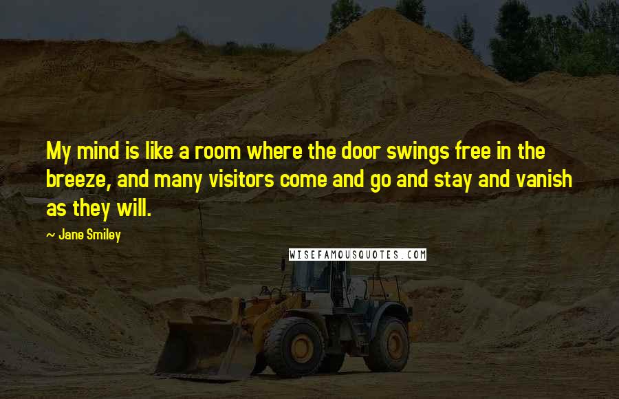 Jane Smiley Quotes: My mind is like a room where the door swings free in the breeze, and many visitors come and go and stay and vanish as they will.