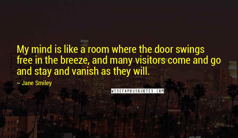 Jane Smiley Quotes: My mind is like a room where the door swings free in the breeze, and many visitors come and go and stay and vanish as they will.