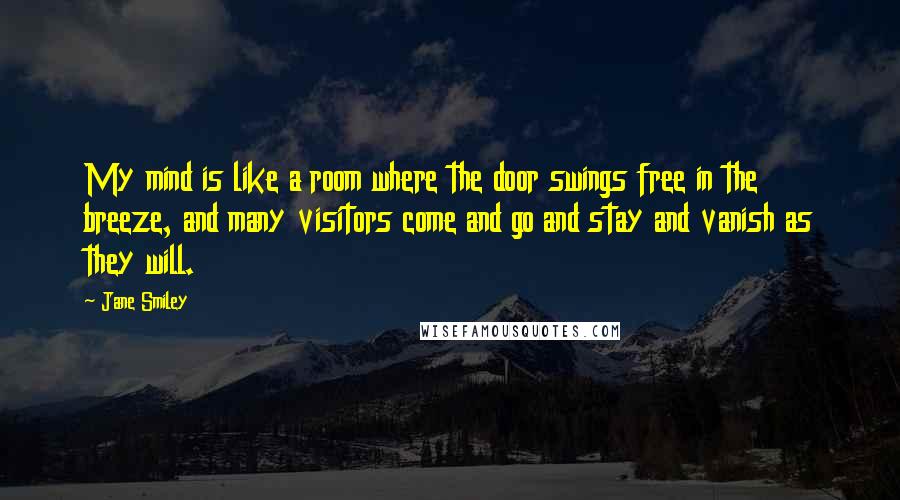 Jane Smiley Quotes: My mind is like a room where the door swings free in the breeze, and many visitors come and go and stay and vanish as they will.