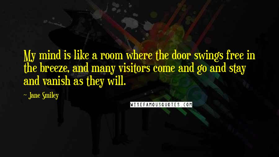 Jane Smiley Quotes: My mind is like a room where the door swings free in the breeze, and many visitors come and go and stay and vanish as they will.