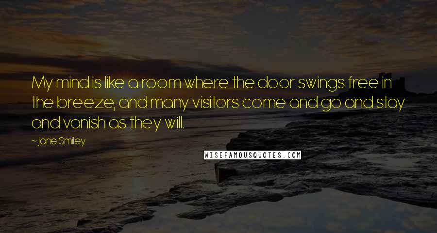 Jane Smiley Quotes: My mind is like a room where the door swings free in the breeze, and many visitors come and go and stay and vanish as they will.