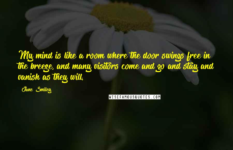 Jane Smiley Quotes: My mind is like a room where the door swings free in the breeze, and many visitors come and go and stay and vanish as they will.