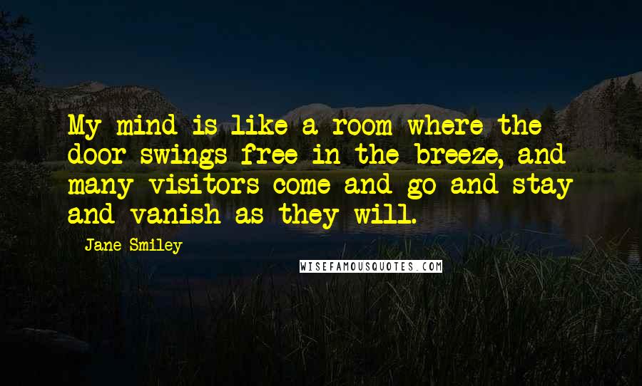 Jane Smiley Quotes: My mind is like a room where the door swings free in the breeze, and many visitors come and go and stay and vanish as they will.