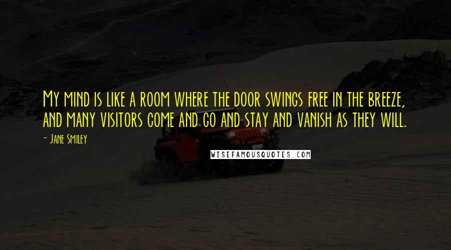 Jane Smiley Quotes: My mind is like a room where the door swings free in the breeze, and many visitors come and go and stay and vanish as they will.