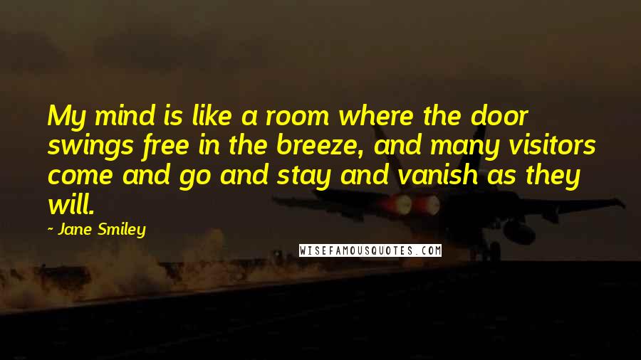 Jane Smiley Quotes: My mind is like a room where the door swings free in the breeze, and many visitors come and go and stay and vanish as they will.