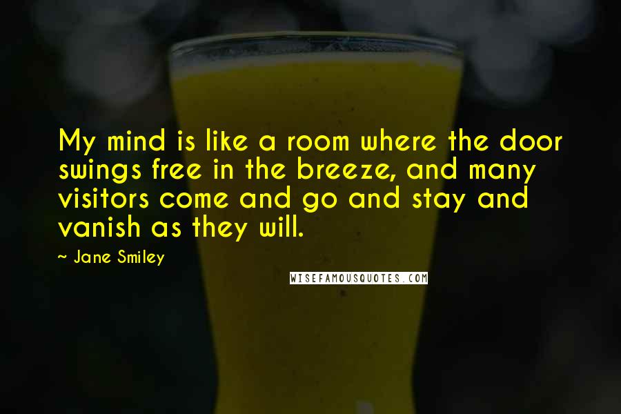 Jane Smiley Quotes: My mind is like a room where the door swings free in the breeze, and many visitors come and go and stay and vanish as they will.