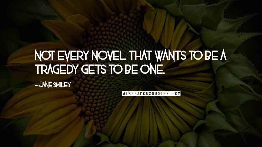 Jane Smiley Quotes: Not every novel that wants to be a tragedy gets to be one.