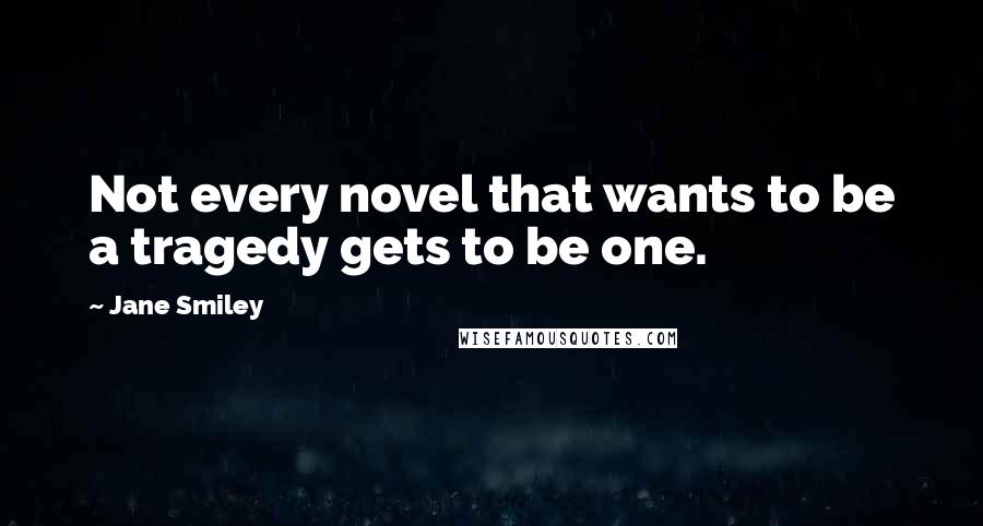 Jane Smiley Quotes: Not every novel that wants to be a tragedy gets to be one.