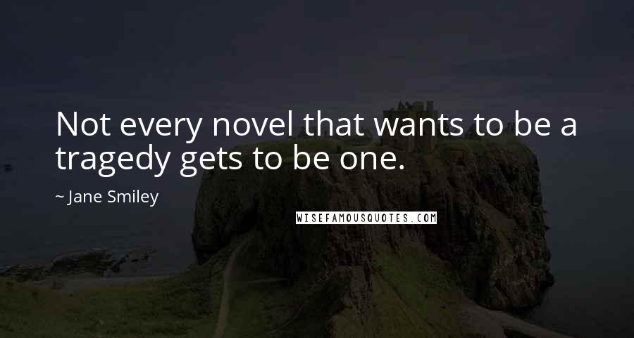 Jane Smiley Quotes: Not every novel that wants to be a tragedy gets to be one.