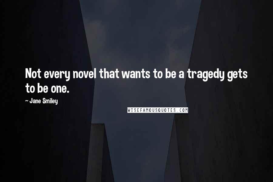 Jane Smiley Quotes: Not every novel that wants to be a tragedy gets to be one.