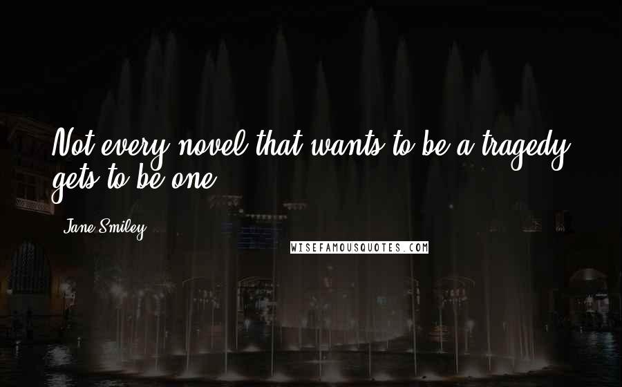 Jane Smiley Quotes: Not every novel that wants to be a tragedy gets to be one.