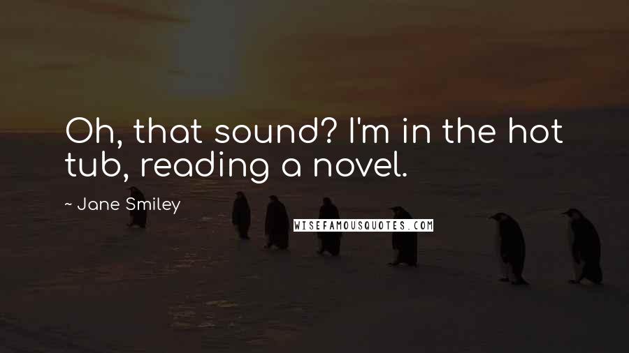 Jane Smiley Quotes: Oh, that sound? I'm in the hot tub, reading a novel.