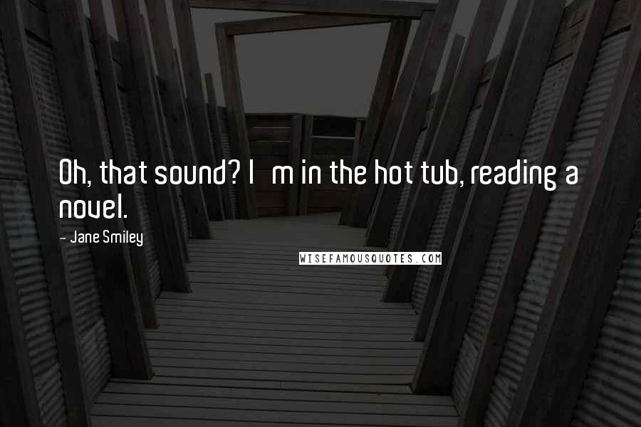 Jane Smiley Quotes: Oh, that sound? I'm in the hot tub, reading a novel.