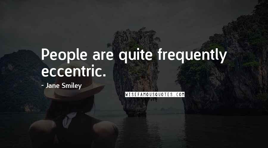 Jane Smiley Quotes: People are quite frequently eccentric.