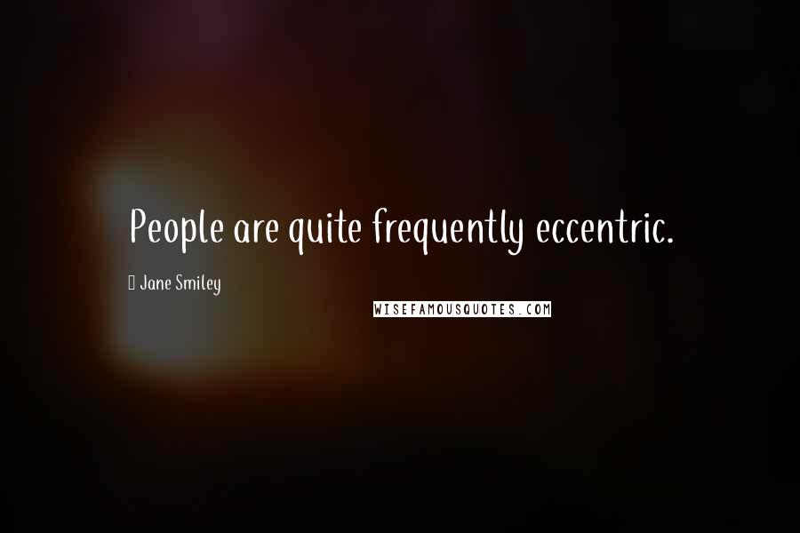 Jane Smiley Quotes: People are quite frequently eccentric.