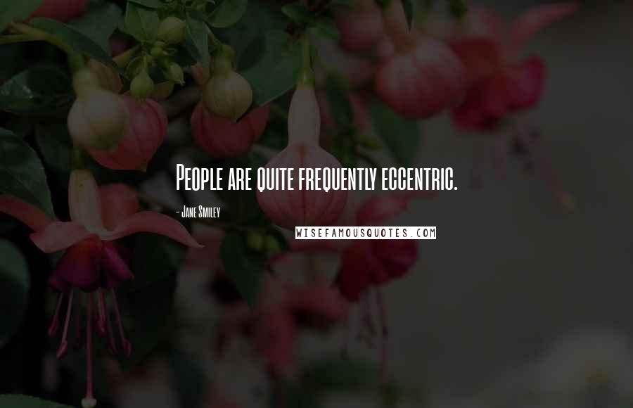 Jane Smiley Quotes: People are quite frequently eccentric.