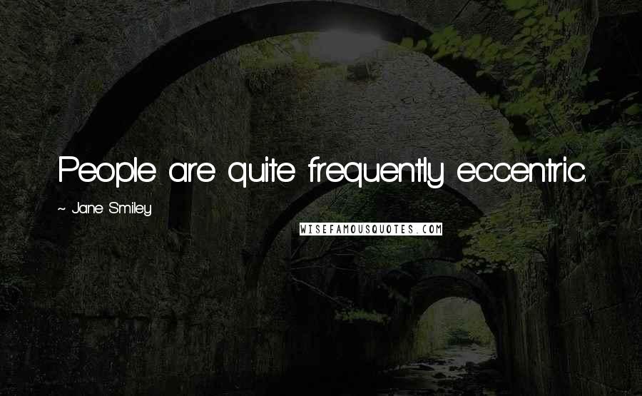 Jane Smiley Quotes: People are quite frequently eccentric.