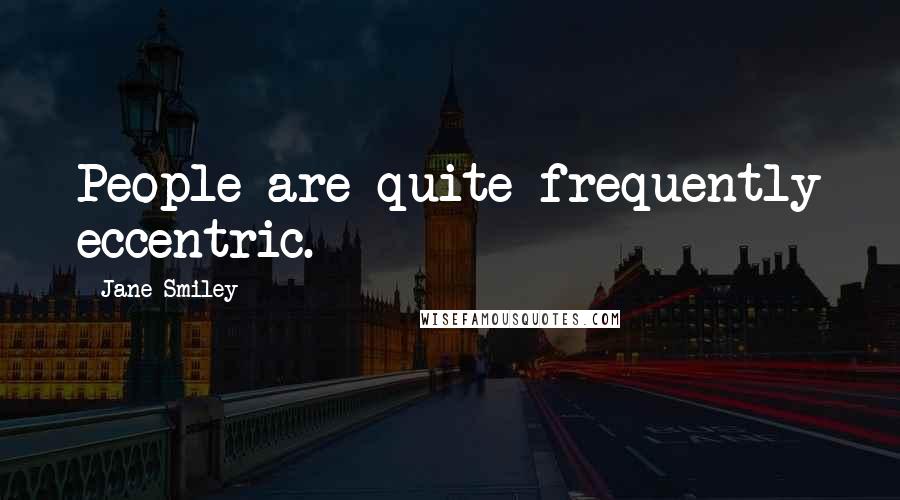 Jane Smiley Quotes: People are quite frequently eccentric.