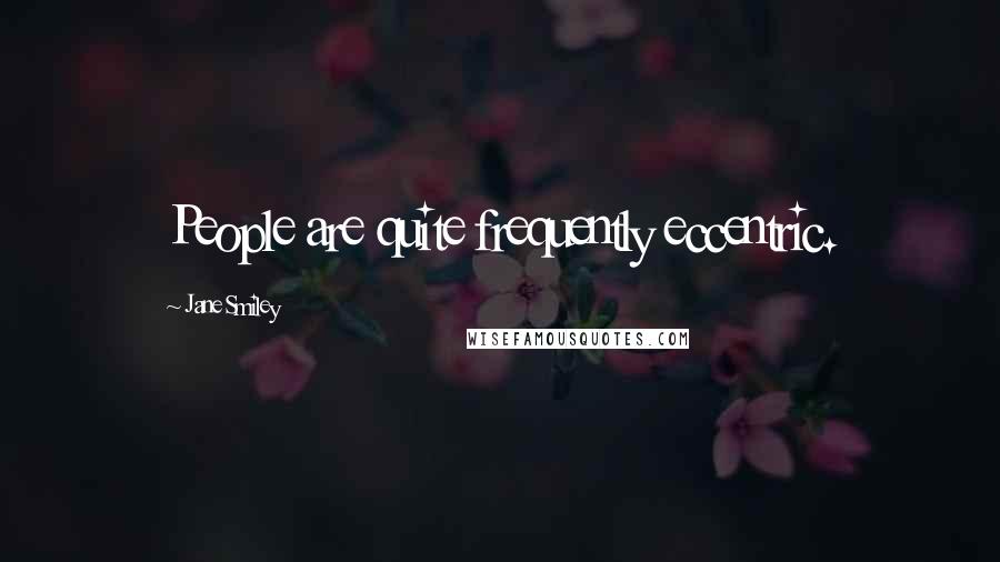 Jane Smiley Quotes: People are quite frequently eccentric.