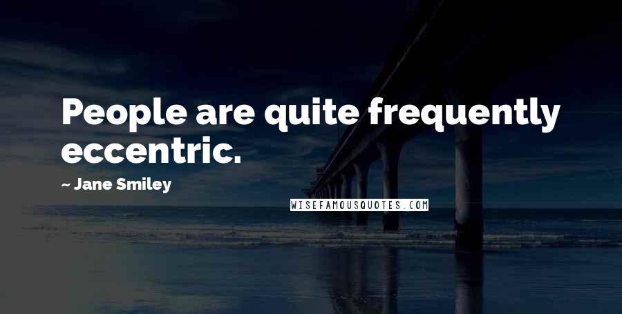 Jane Smiley Quotes: People are quite frequently eccentric.