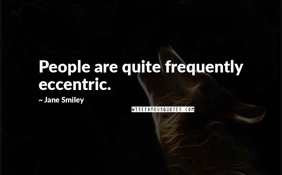 Jane Smiley Quotes: People are quite frequently eccentric.