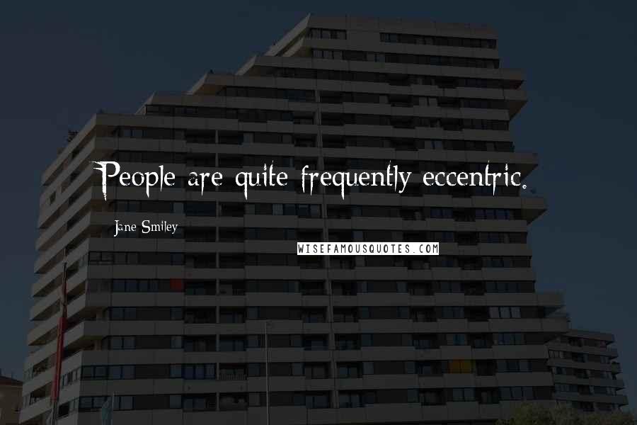 Jane Smiley Quotes: People are quite frequently eccentric.