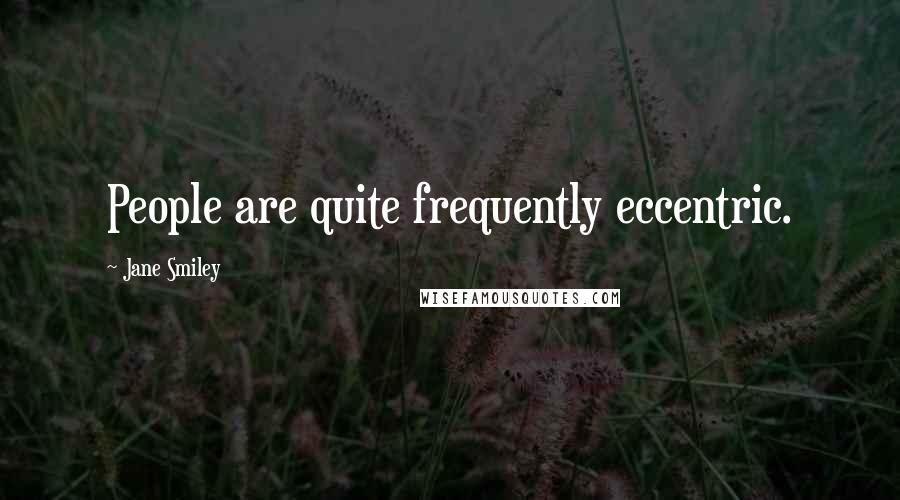 Jane Smiley Quotes: People are quite frequently eccentric.