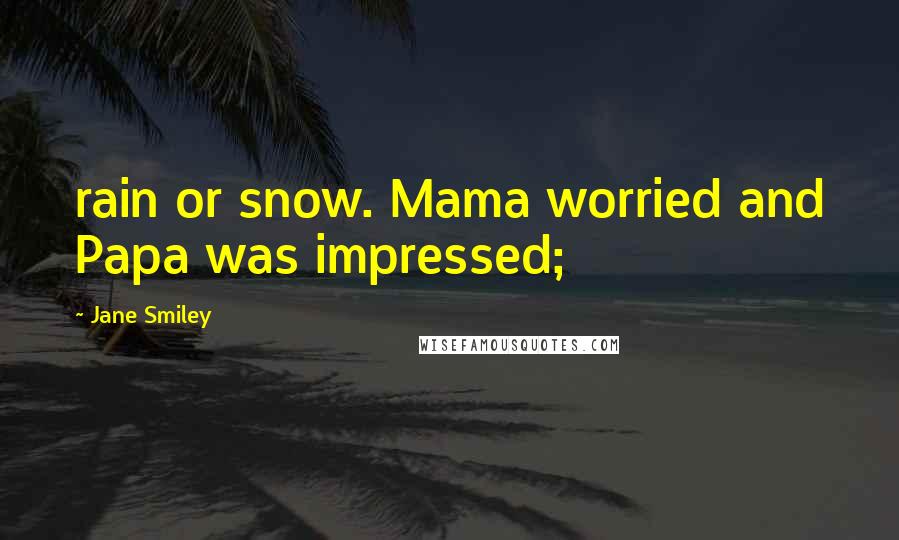 Jane Smiley Quotes: rain or snow. Mama worried and Papa was impressed;