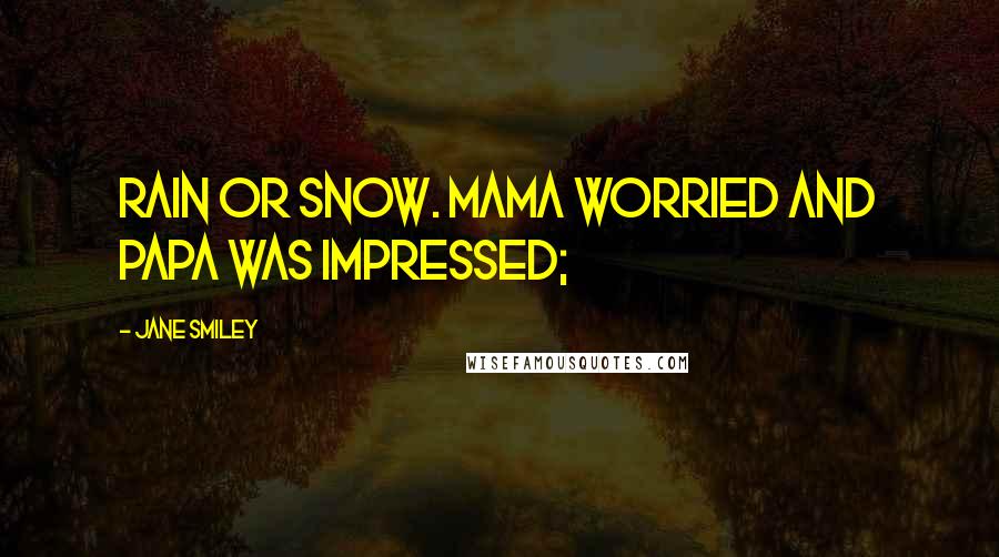 Jane Smiley Quotes: rain or snow. Mama worried and Papa was impressed;