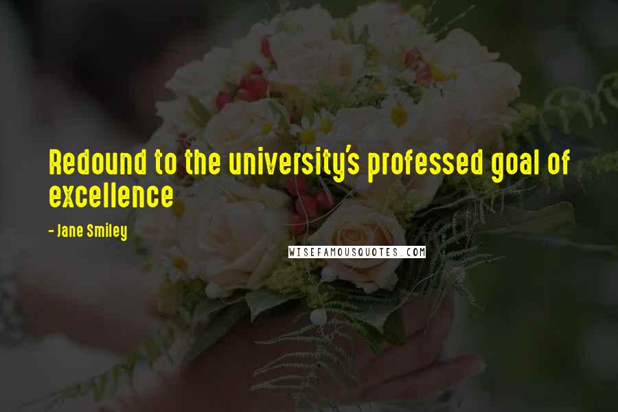 Jane Smiley Quotes: Redound to the university's professed goal of excellence