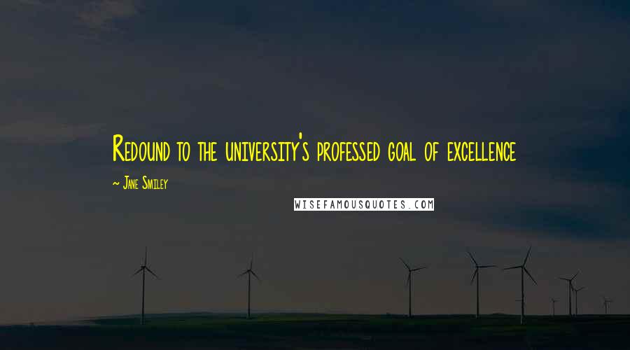 Jane Smiley Quotes: Redound to the university's professed goal of excellence