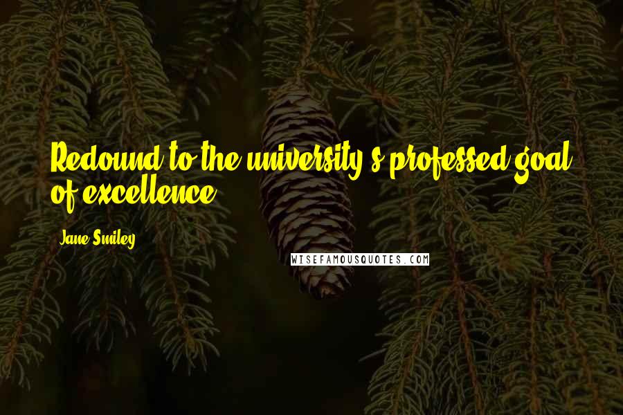 Jane Smiley Quotes: Redound to the university's professed goal of excellence