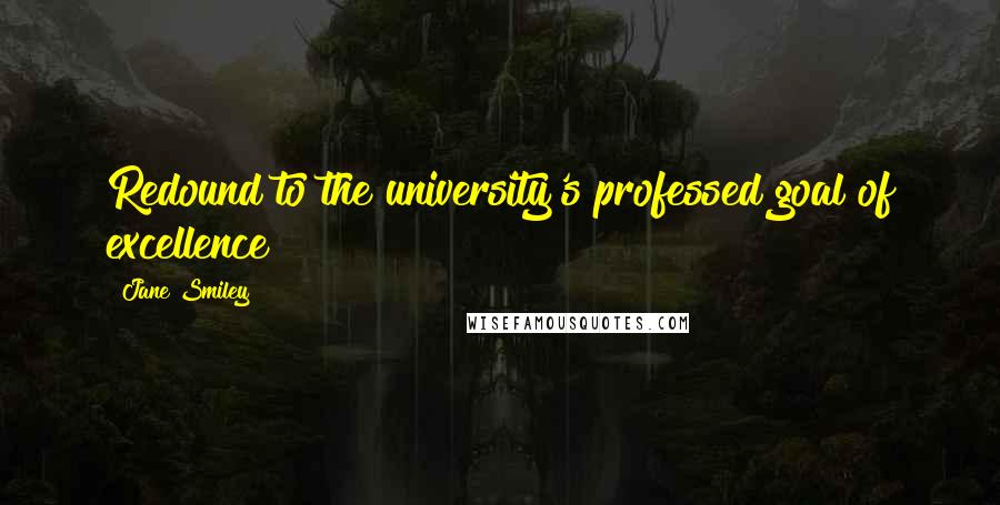 Jane Smiley Quotes: Redound to the university's professed goal of excellence