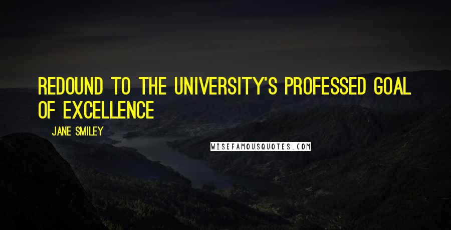 Jane Smiley Quotes: Redound to the university's professed goal of excellence