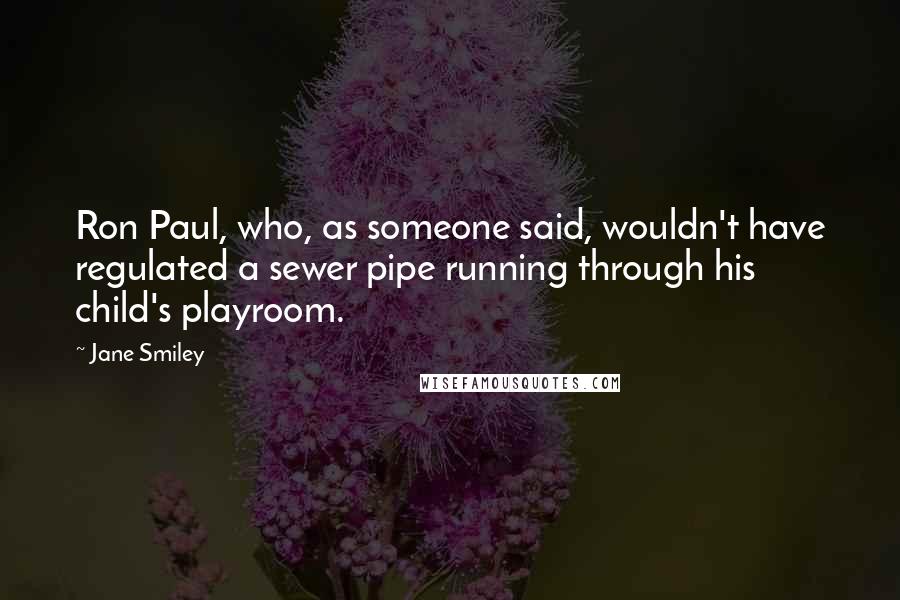 Jane Smiley Quotes: Ron Paul, who, as someone said, wouldn't have regulated a sewer pipe running through his child's playroom.