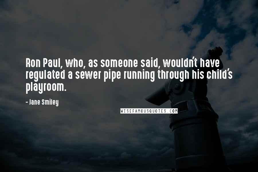Jane Smiley Quotes: Ron Paul, who, as someone said, wouldn't have regulated a sewer pipe running through his child's playroom.