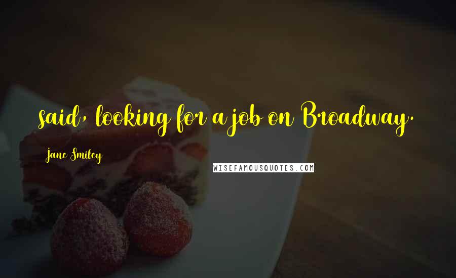 Jane Smiley Quotes: said, looking for a job on Broadway.