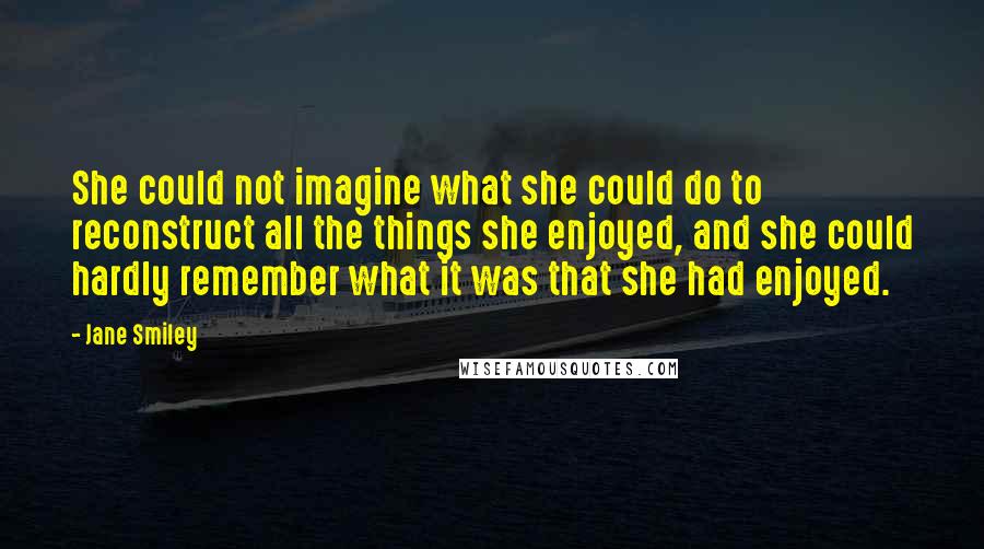 Jane Smiley Quotes: She could not imagine what she could do to reconstruct all the things she enjoyed, and she could hardly remember what it was that she had enjoyed.