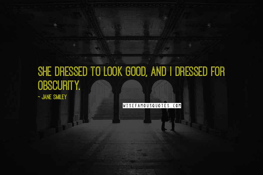 Jane Smiley Quotes: She dressed to look good, and I dressed for obscurity.